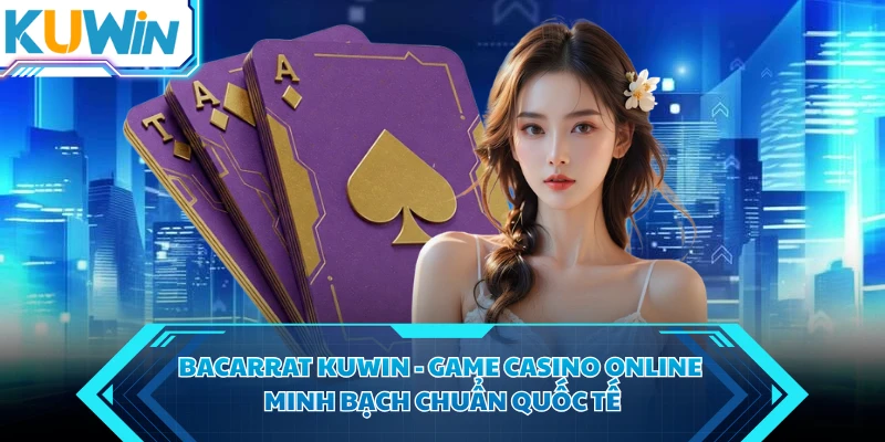 Bacarrat KUWIN - Game Casino Online Minh Bạch Chuẩn Quốc Tế