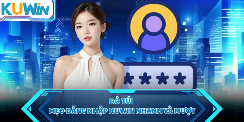 Bỏ túi mẹo đăng nhập KUWIN nhanh và mượt