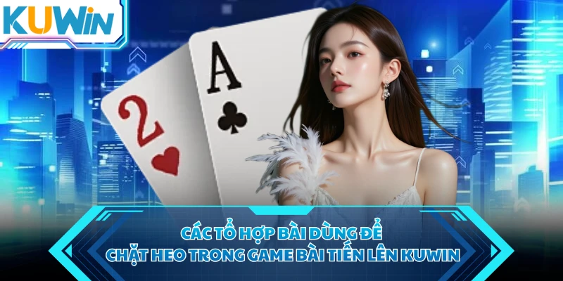 Các tổ hợp bài dùng để chặt heo trong game bài tiến lên KUWIN