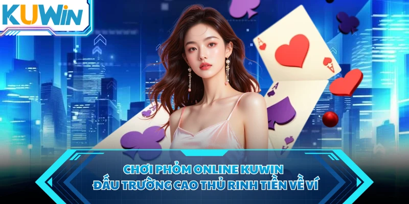 Chơi Phỏm Online KUWIN - Đấu Trường Cao Thủ Rinh Tiền Về Ví
