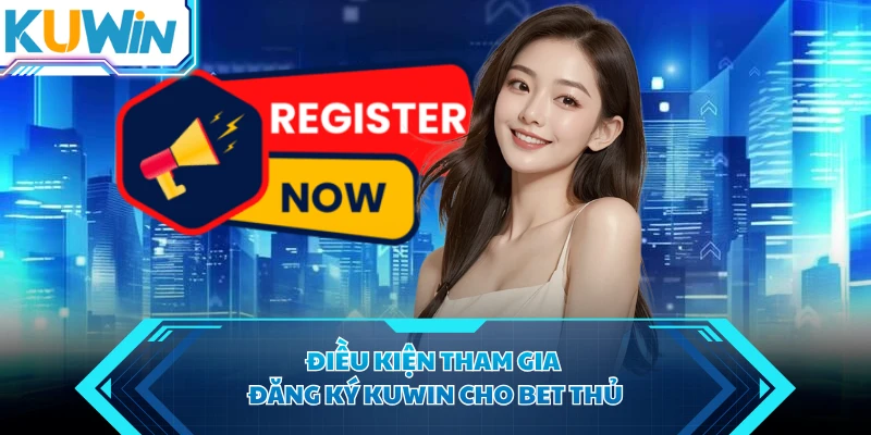 Điều kiện tham gia đăng ký KUWIN cho bet thủ
