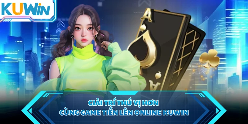 Giải trí thú vị hơn cùng game tiến lên online KUWIN