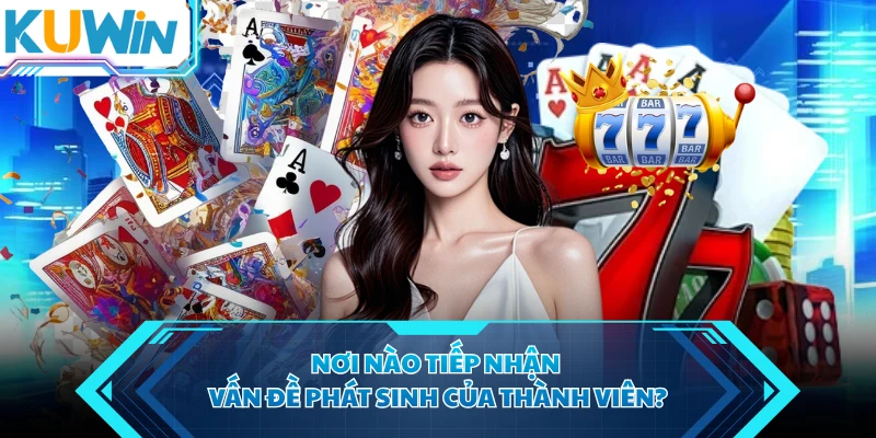 Nơi nào tiếp nhận vấn đề phát sinh của thành viên?
