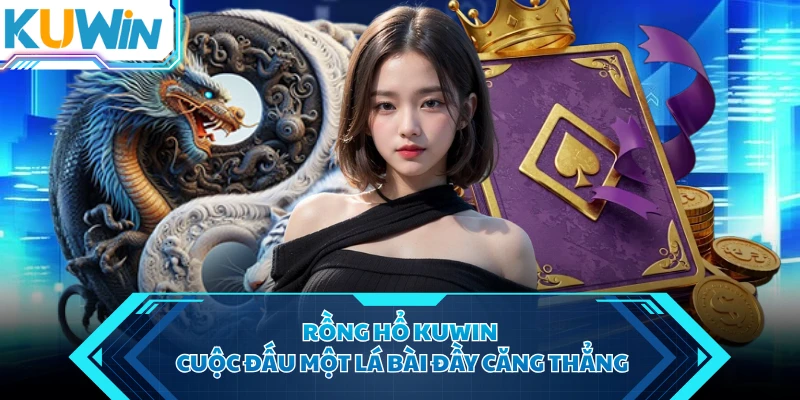 Rồng Hổ KUWIN - Cuộc Đấu Một Lá Bài Đầy Căng Thẳng