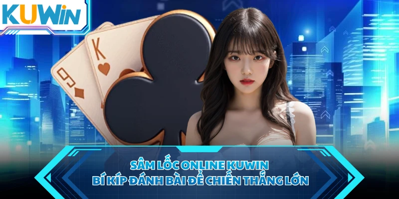 Sâm Lốc Online KUWIN - Bí Kíp Đánh Bài Để Chiến Thắng Lớn