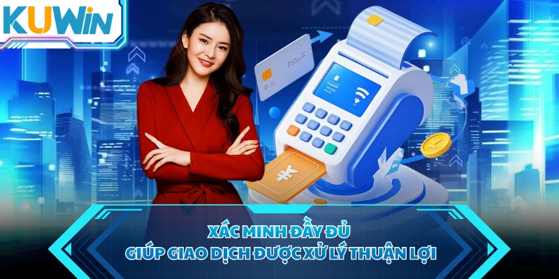 Xác minh đầy đủ giúp giao dịch được xử lý thuận lợi